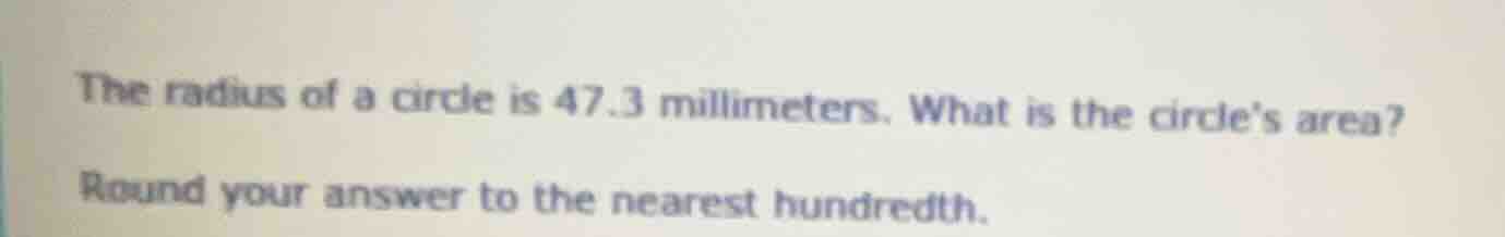 the radius of a circle is 47.3 millimeters. what is the circles area? r…