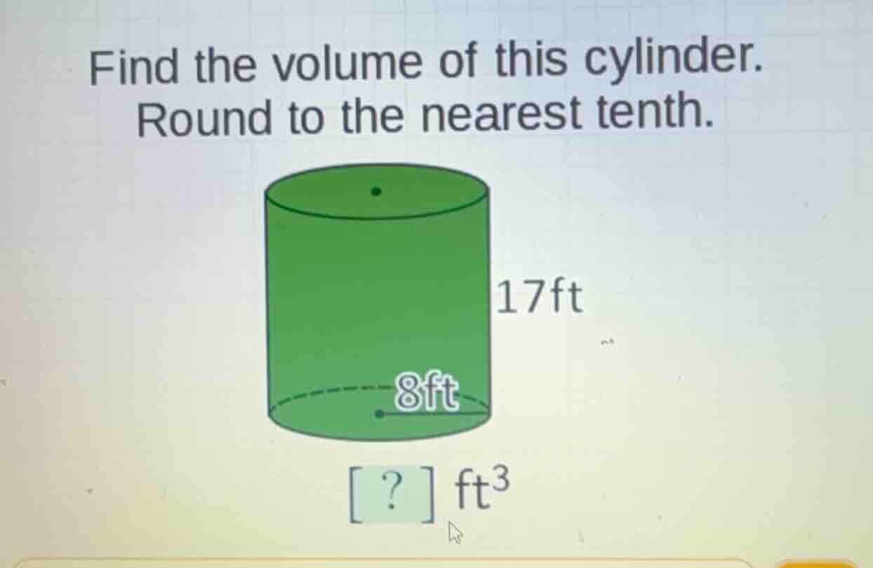 find the volume of this cylinder. round to the nearest tenth. 17ft 8ft …