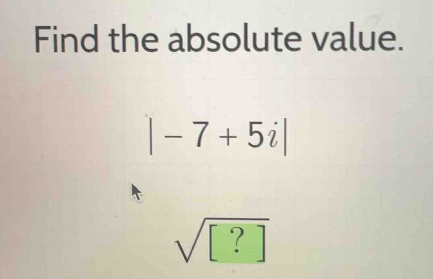find the absolute value. |-7 + 5i| \\sqrt{\\boxed{?}}