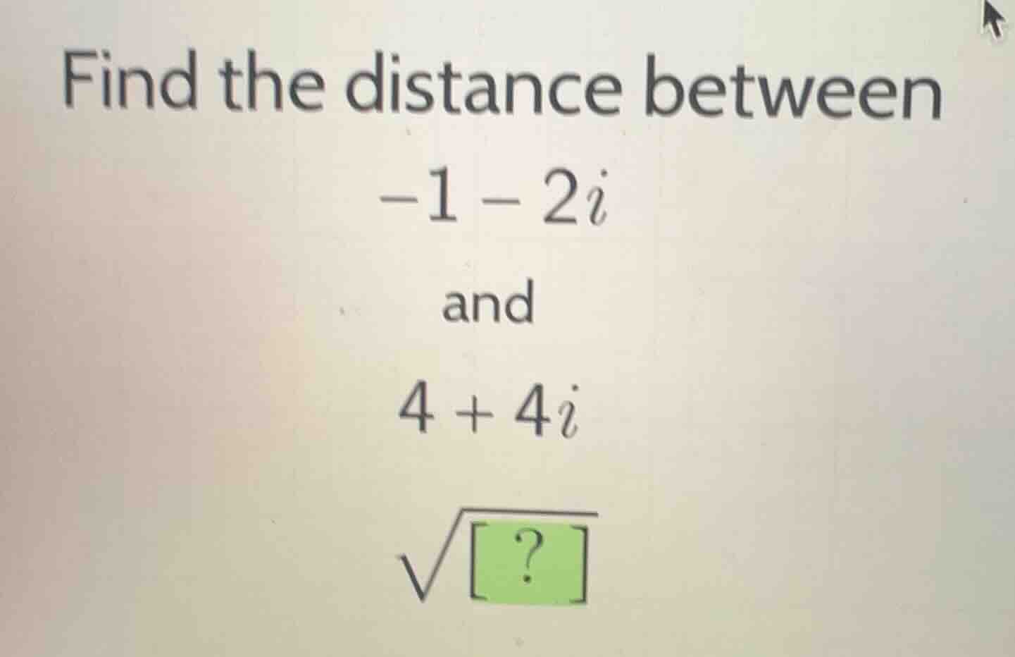find the distance between -1 - 2i and 4 + 4i \\sqrt{\\boxed{?}}