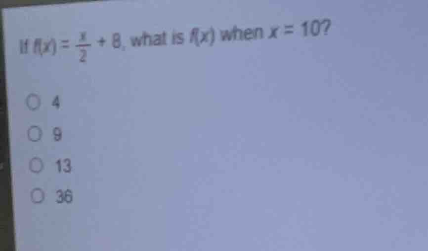 if $f(x)=\frac{x}{2}+8$, what is $f(x)$ when $x = 10$? ○ 4 ○ 9 ○ 13 ○ 36