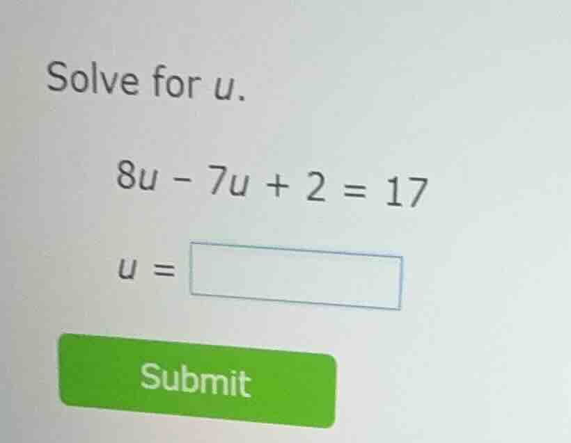 solve for u. 8u - 7u + 2 = 17 u = submit