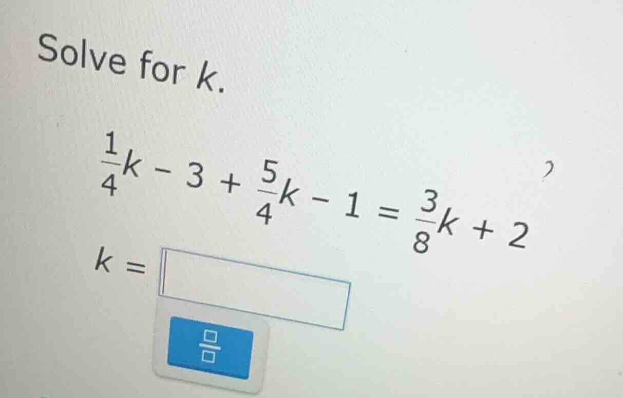 solve for k.\\(\frac{1}{4}k - 3 + \frac{5}{4}k - 1 = \frac{3}{8}k + 2\\…