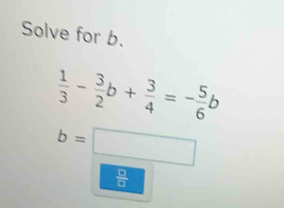 solve for b. \\frac{1}{3} - \\frac{3}{2}b + \\frac{3}{4} = -\\frac{5}{6…