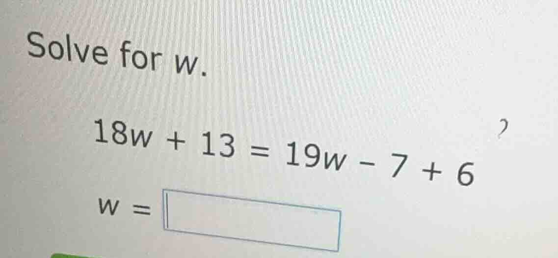 solve for w. 18w + 13 = 19w - 7 + 6 w =