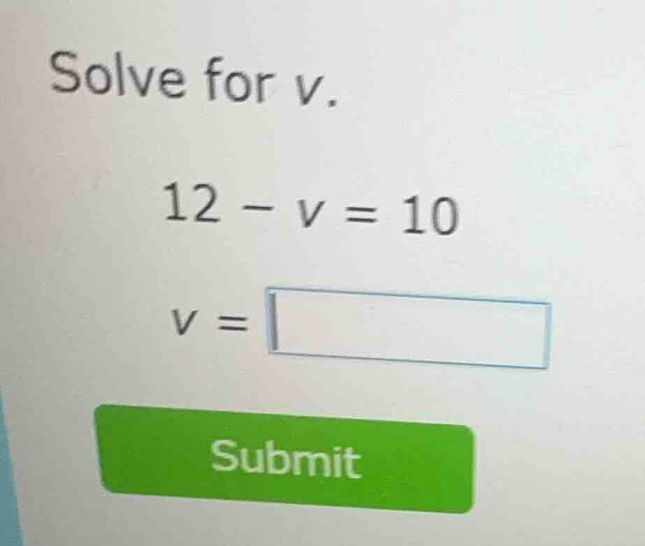solve for v. 12 - v = 10 v = submit