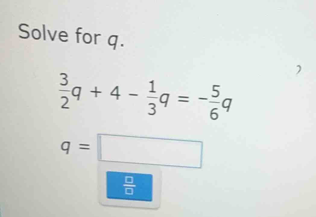 solve for q.\\(\frac{3}{2}q + 4 - \frac{1}{3}q = -\frac{5}{6}q\\)\\(q =…