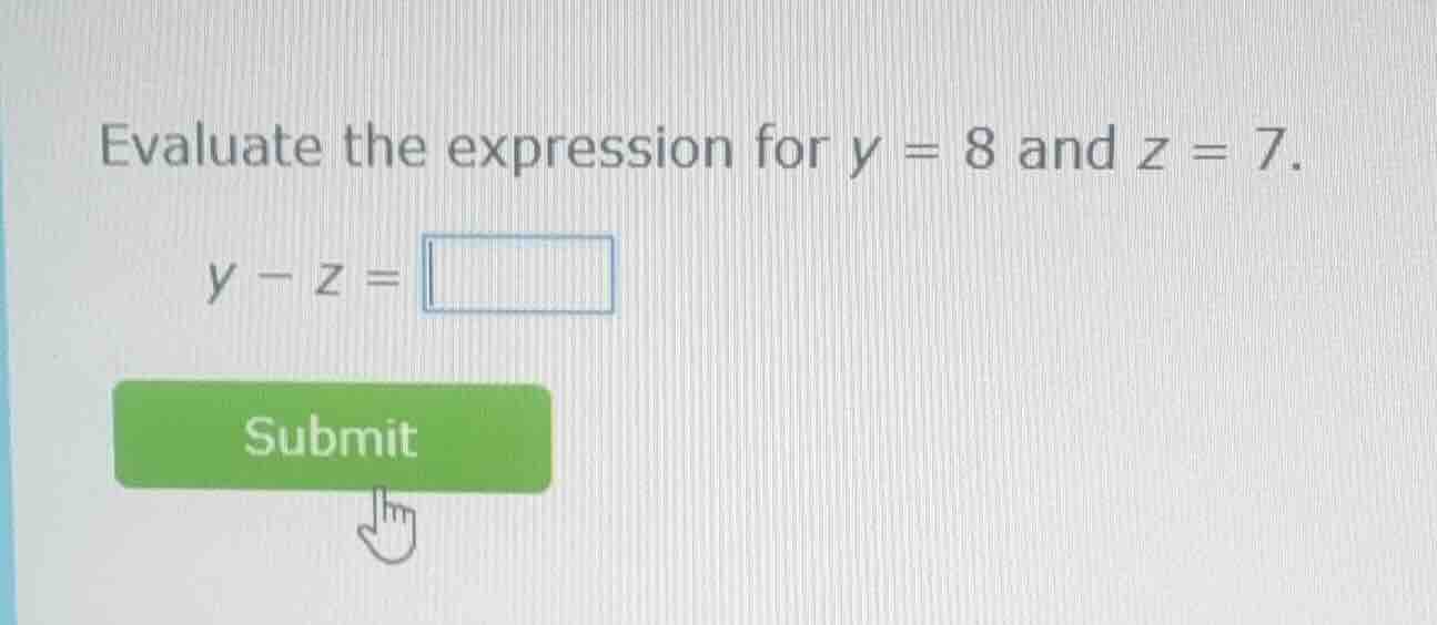 evaluate the expression for y = 8 and z = 7. y - z = submit