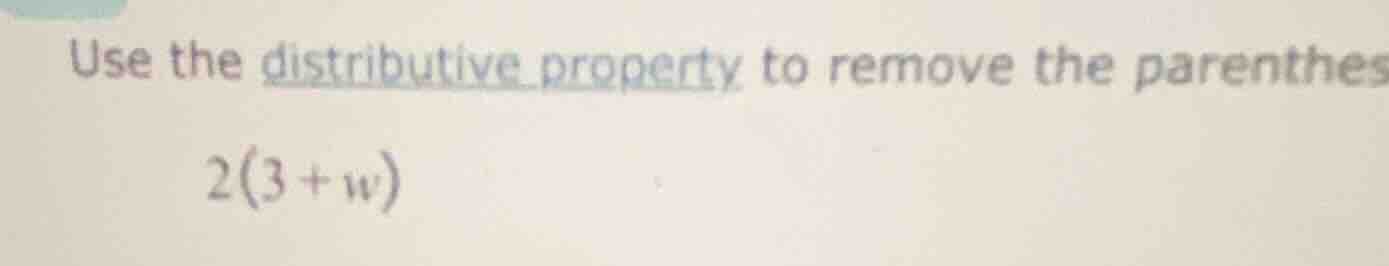 use the distributive property to remove the parenthes 2(3 + w)