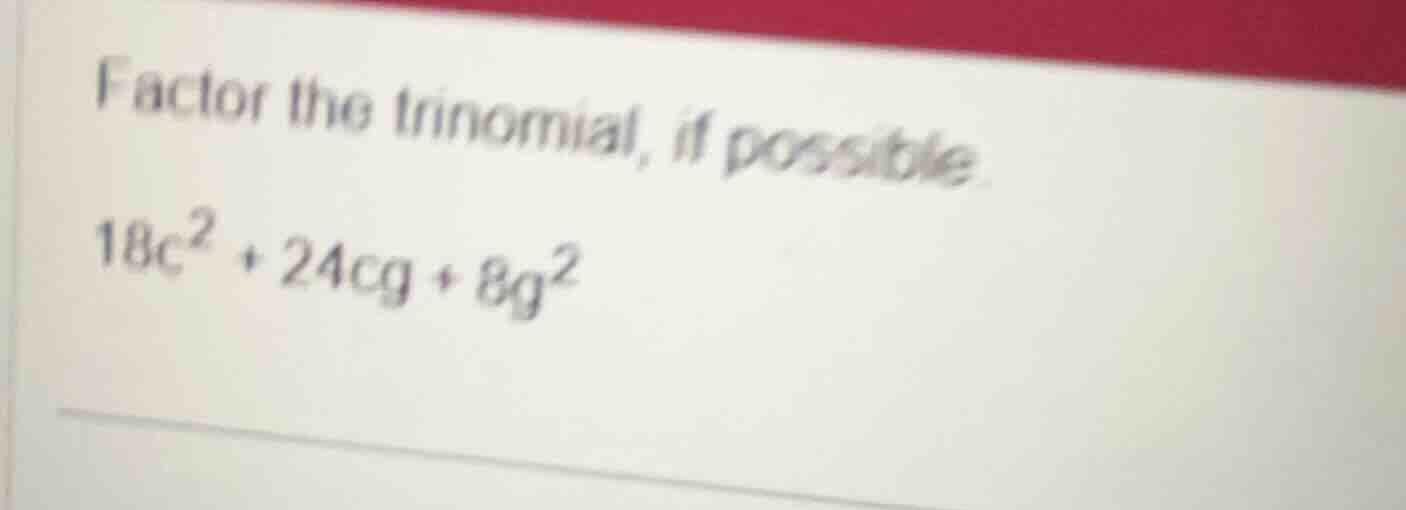 factor the trinomial, if possible.\\(18c^{2} + 24cg + 8g^{2}\\)