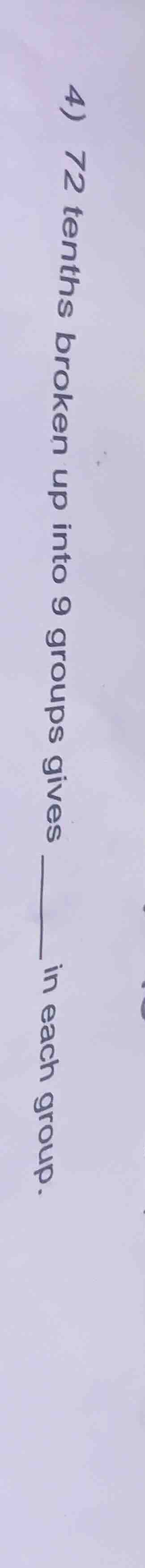 4) 72 tenths broken up into 9 groups gives ____ in each group.
