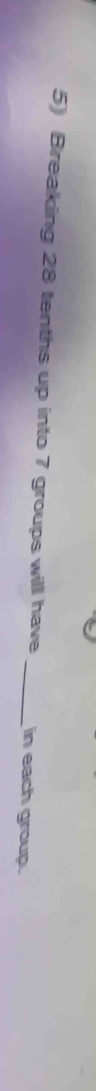 5) breaking 28 items up into 7 groups will have ____ in each group.