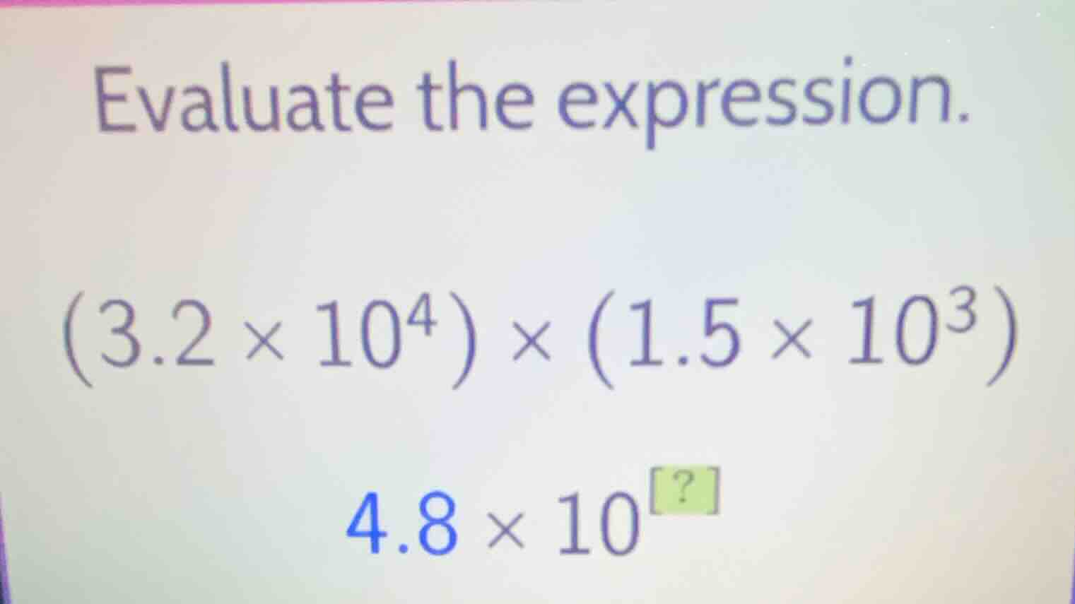 evaluate the expression. $(3.2 \\times 10^4) \\times (1.5 \\times 10^3)…