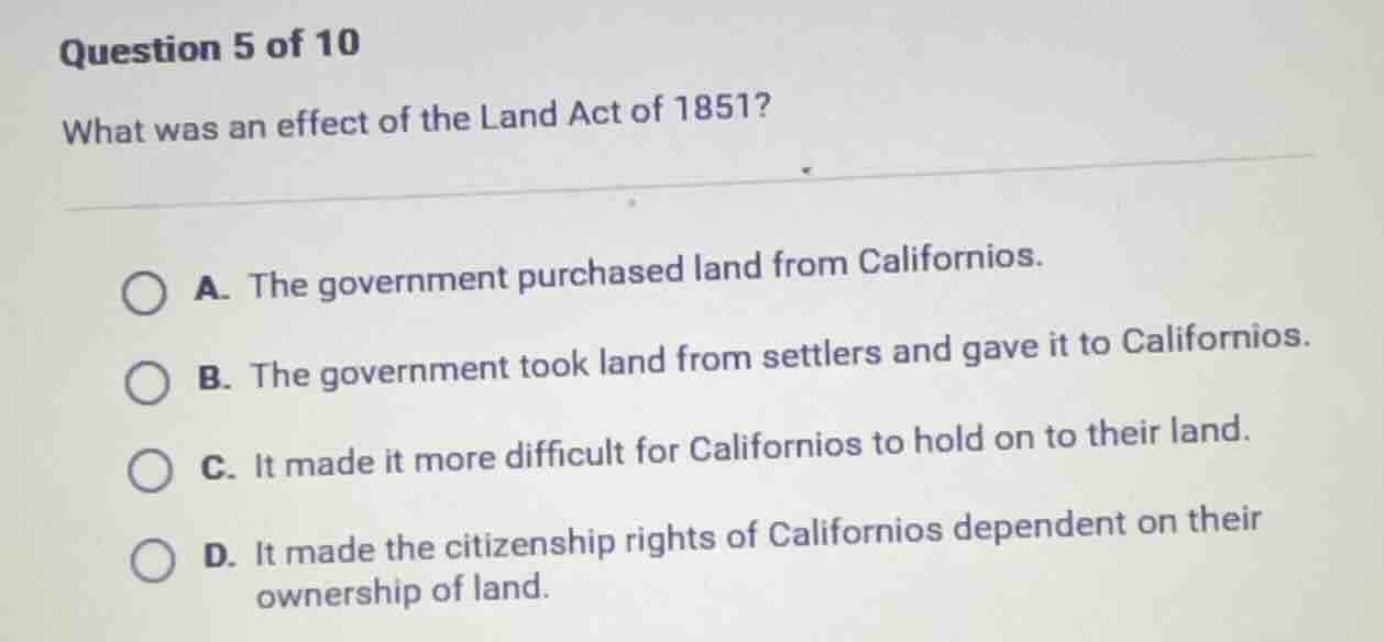 question 5 of 10 what was an effect of the land act of 1851? a. the gov…
