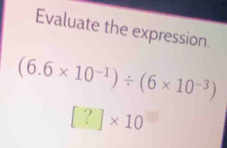 evaluate the expression. $(6.6 \\times 10^{-1}) \\div (6 \\times 10^{-3…