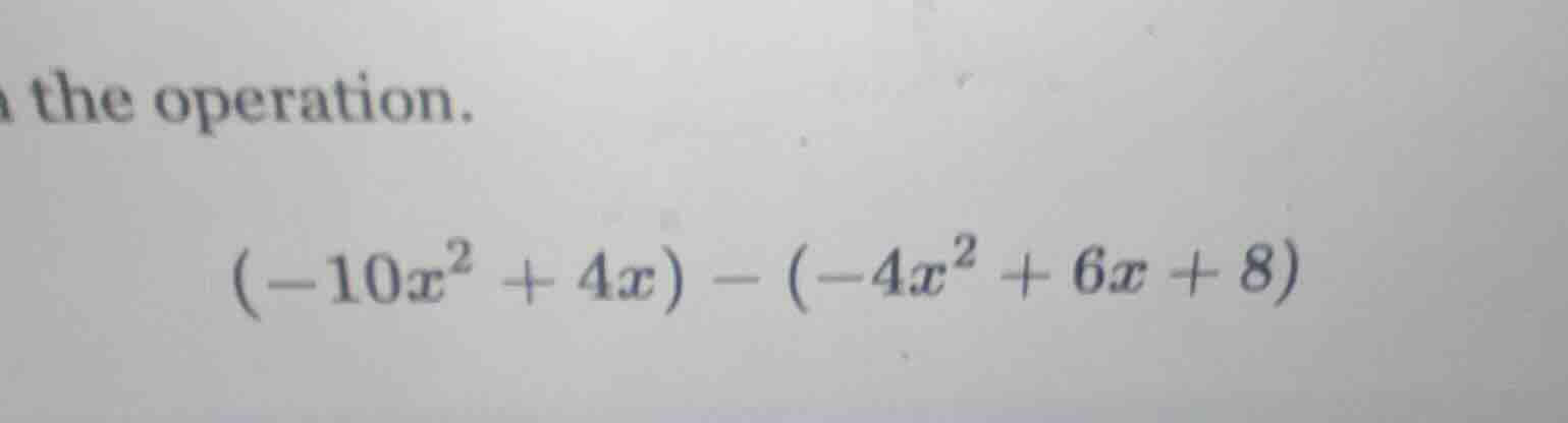 the operation. $(-10x^2 + 4x) - (-4x^2 + 6x + 8)$