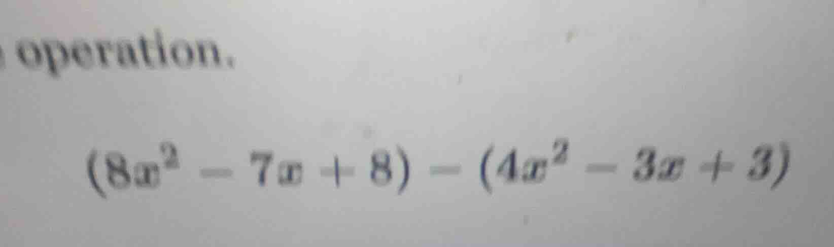 operation. $(8x^2 - 7x + 8) - (4x^2 - 3x + 3)$