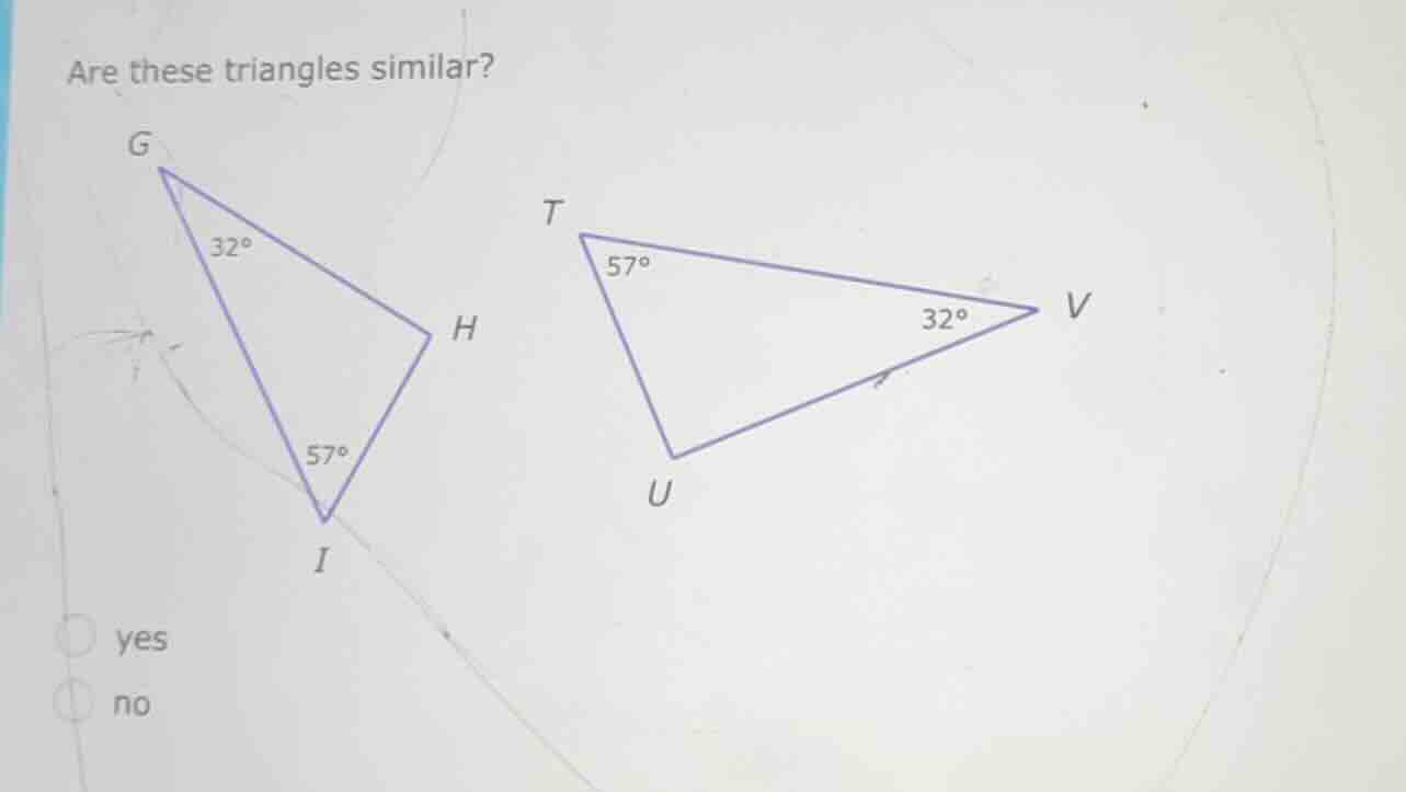 are these triangles similar? g 32° h 57° i t 57° 32° v u yes no