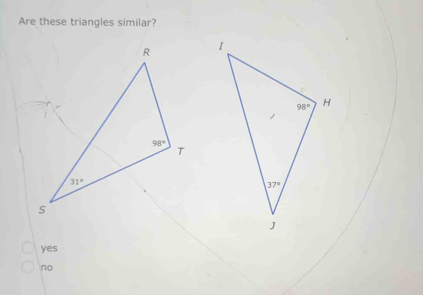 are these triangles similar? r i 98° h 98° t 31° 37° s j yes no