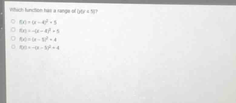 which function has a range of {y|y ≤ 5}? ○ f(x) = (x - 4)² + 5 ○ f(x) =…