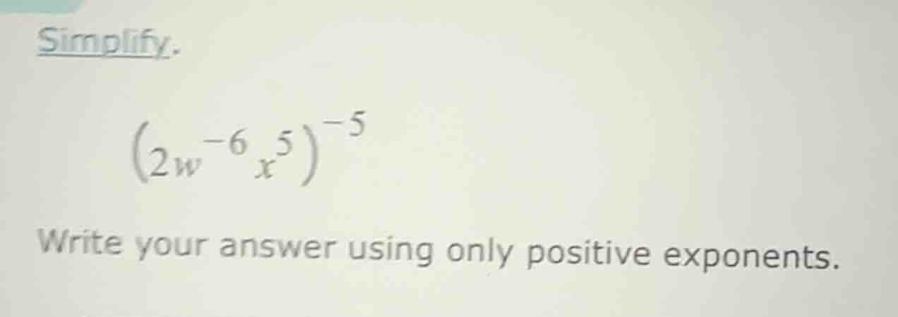 simplify. \\((2w^{-6}x^{5})^{-5}\\) write your answer using only positi…