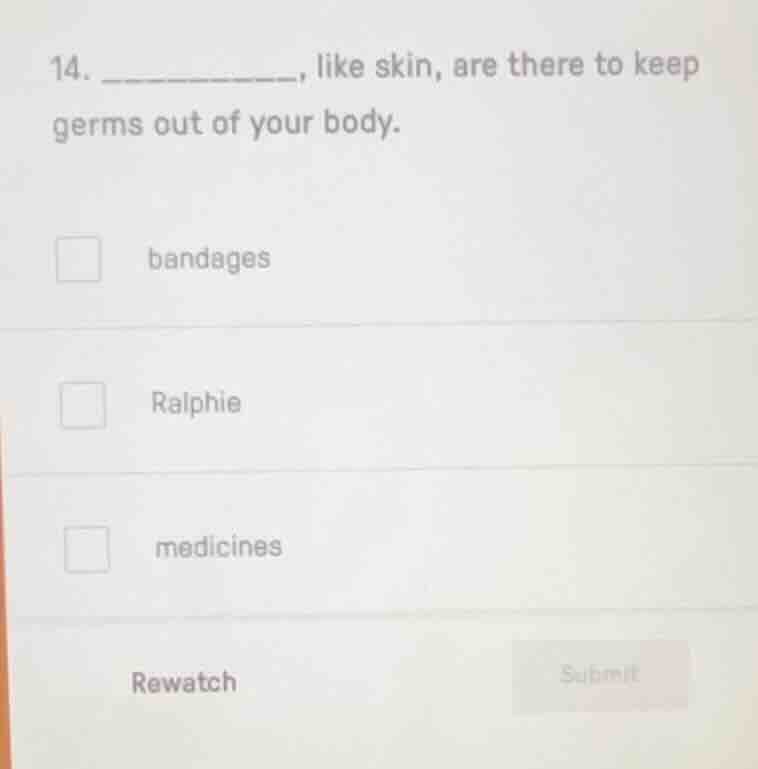 14. ________, like skin, are there to keep germs out of your body. □ ba…