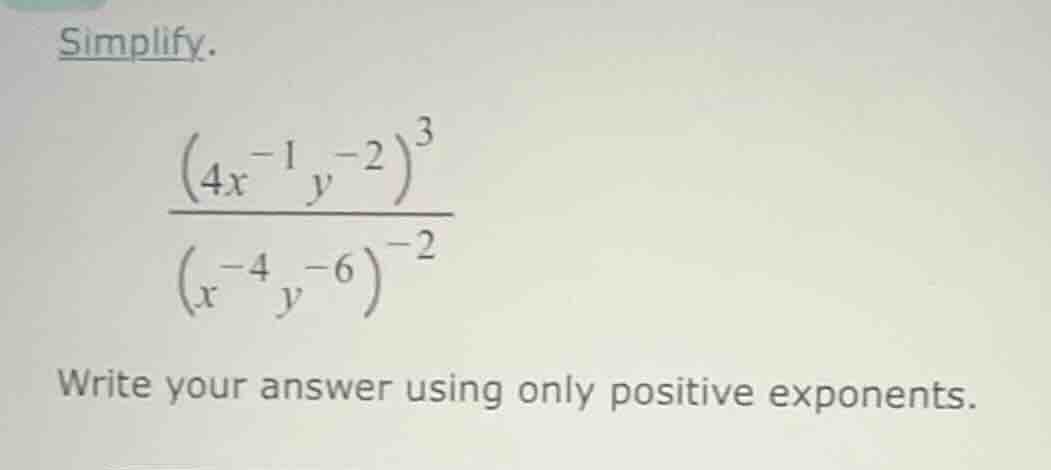 simplify. \\frac{(4x^{-1}y^{-2})^{3}}{(x^{-4}y^{-6})^{-2}} write your a…