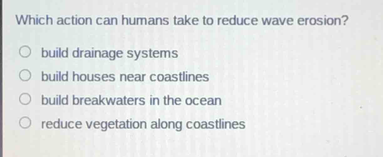 which action can humans take to reduce wave erosion? build drainage sys…