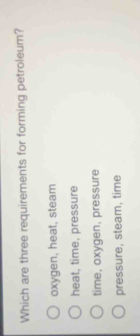 which are three requirements for forming petroleum? oxygen, heat, steam…