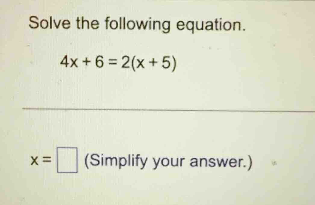 solve the following equation. $4x + 6 = 2(x + 5)$ $x = \\square$ (simpl…