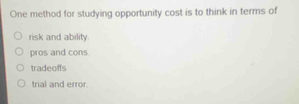one method for studying opportunity cost is to think in terms of ○ risk…
