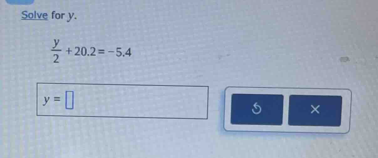 solve for y. \\(\\frac{y}{2} + 20.2 = -5.4\\) \\(y = \\square\\)