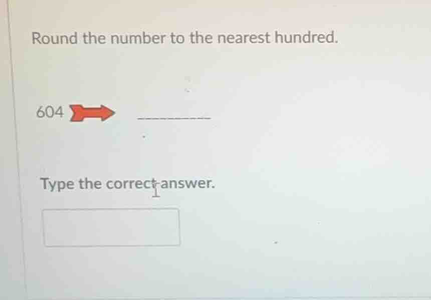 round the number to the nearest hundred. 604 type the correct answer.