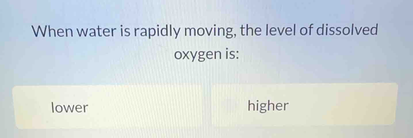 when water is rapidly moving, the level of dissolved oxygen is: lower h…