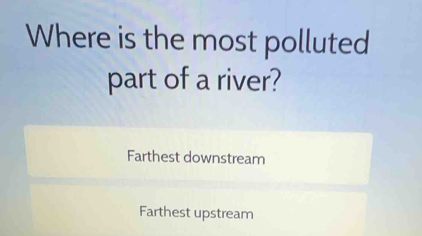 where is the most polluted part of a river? farthest downstream farthes…