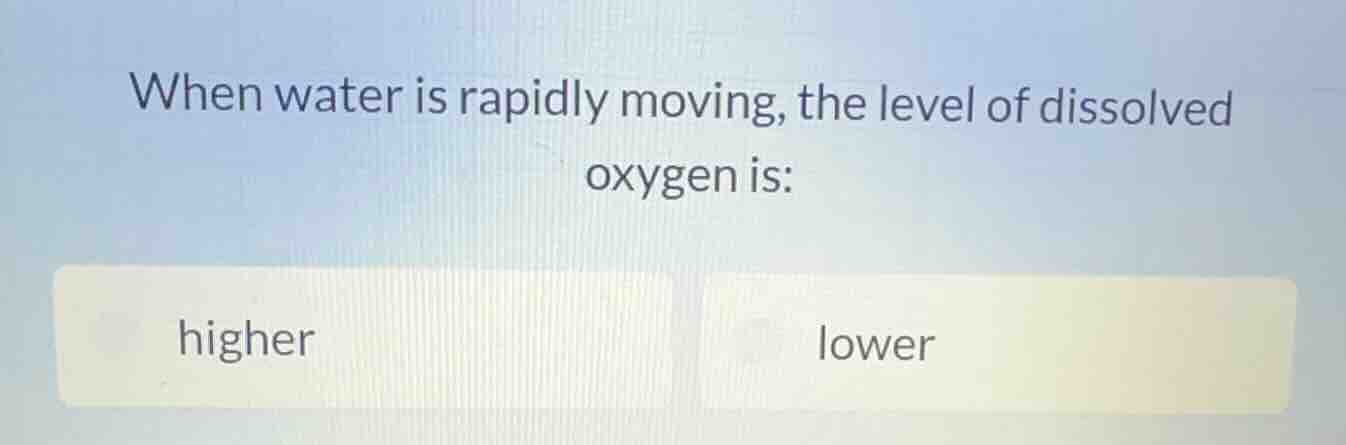 when water is rapidly moving, the level of dissolved oxygen is: higher …