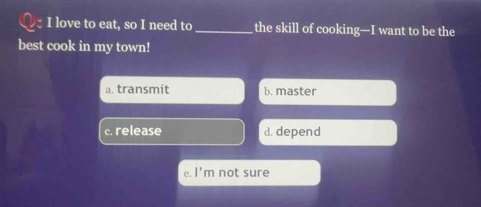 q: i love to eat, so i need to ______ the skill of cooking—i want to be…