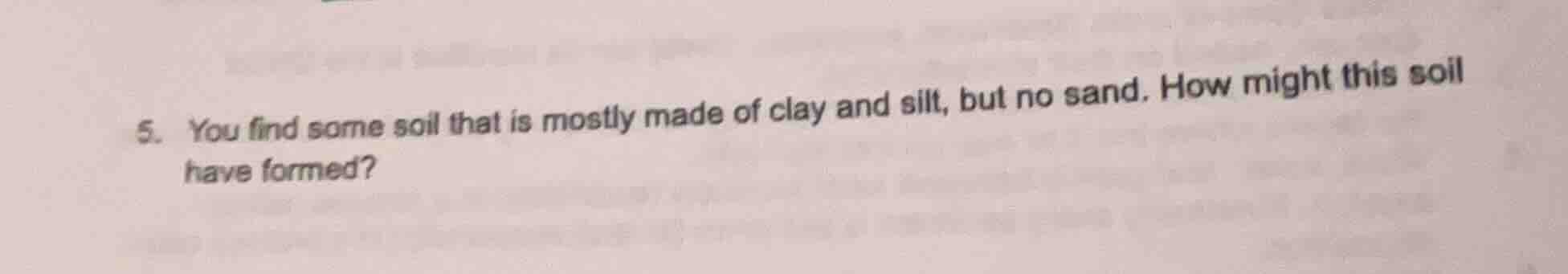 5. you find some soil that is mostly made of clay and silt, but no sand…
