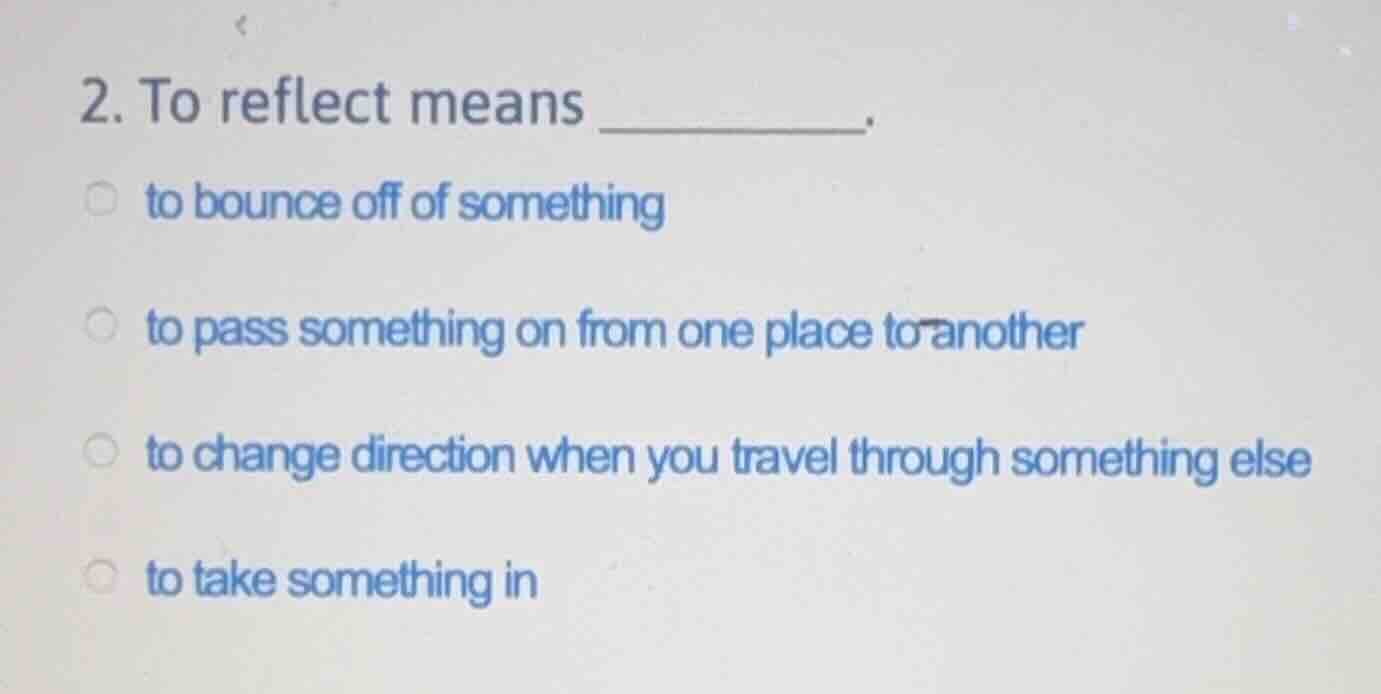 2. to reflect means ______. to bounce off of something to pass somethin…