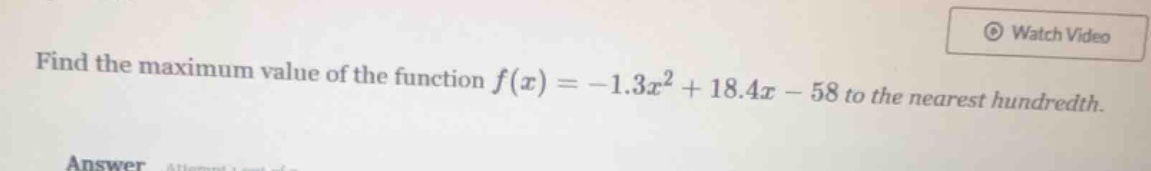 find the maximum value of the function $f(x) = -1.3x^2 + 18.4x - 58$ to…