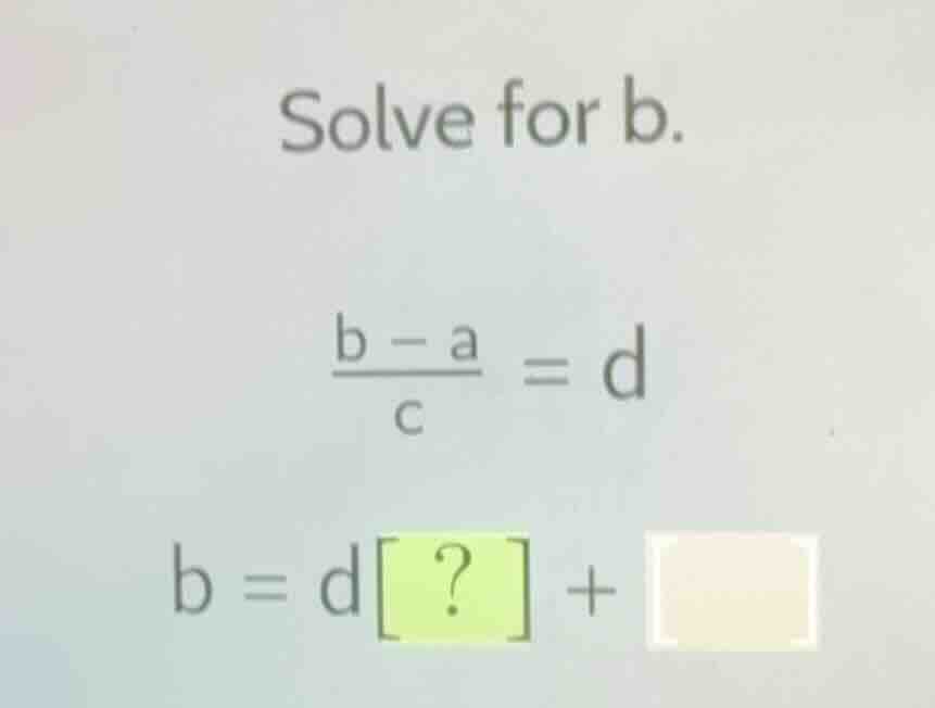 solve for b.\\( \\frac{b - a}{c} = d\\) \\(b = d? + \\square\\)