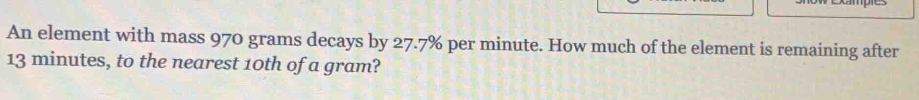 an element with mass 970 grams decays by 27.7% per minute. how much of …