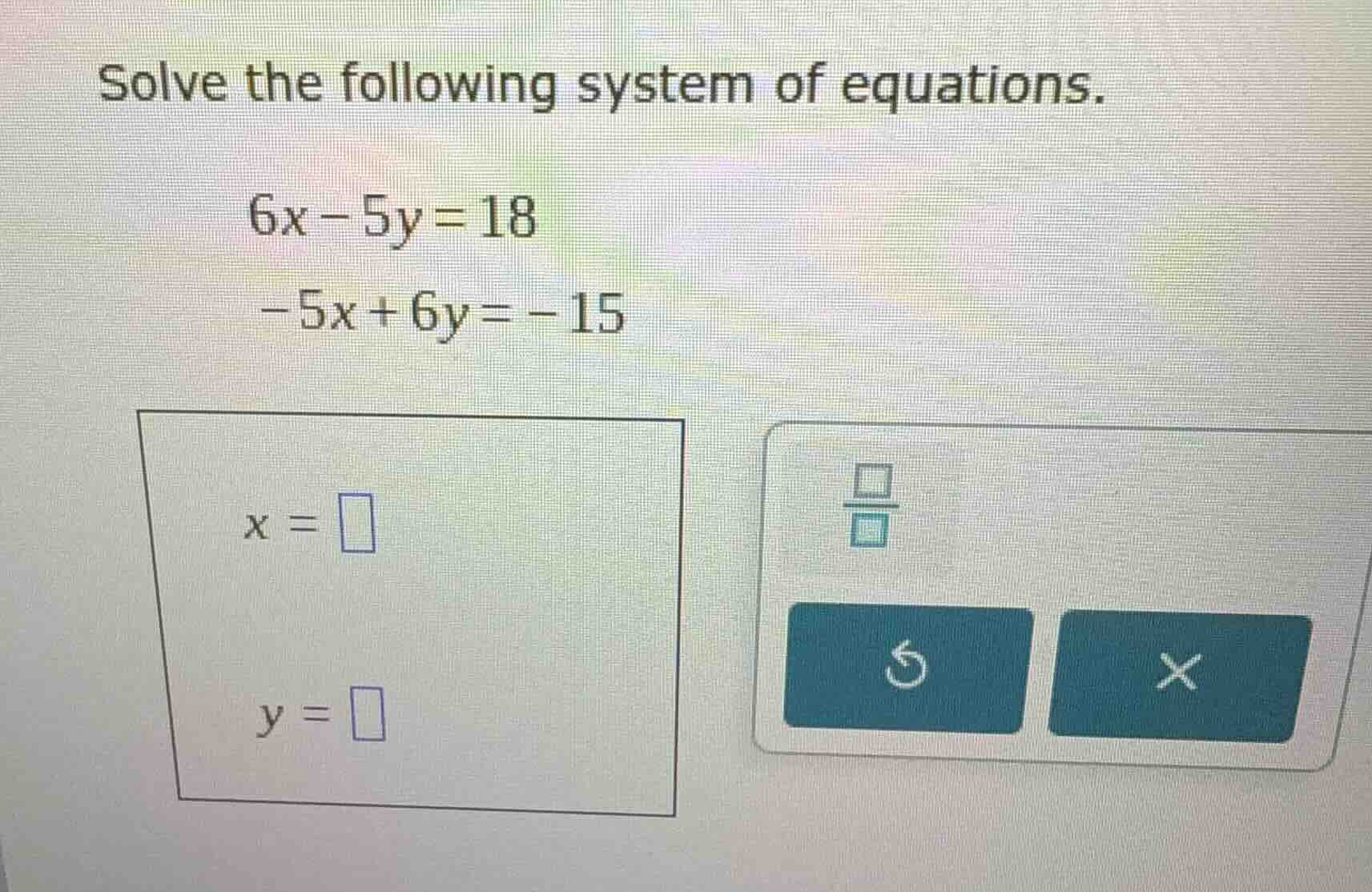 solve the following system of equations. 6x - 5y = 18 -5x + 6y = -15 x …
