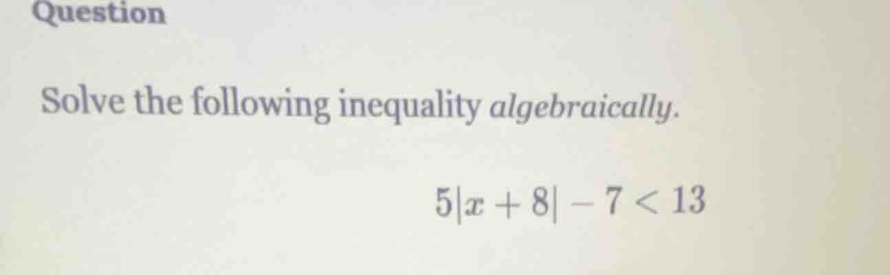 question solve the following inequality algebraically. $5|x + 8| - 7 < …