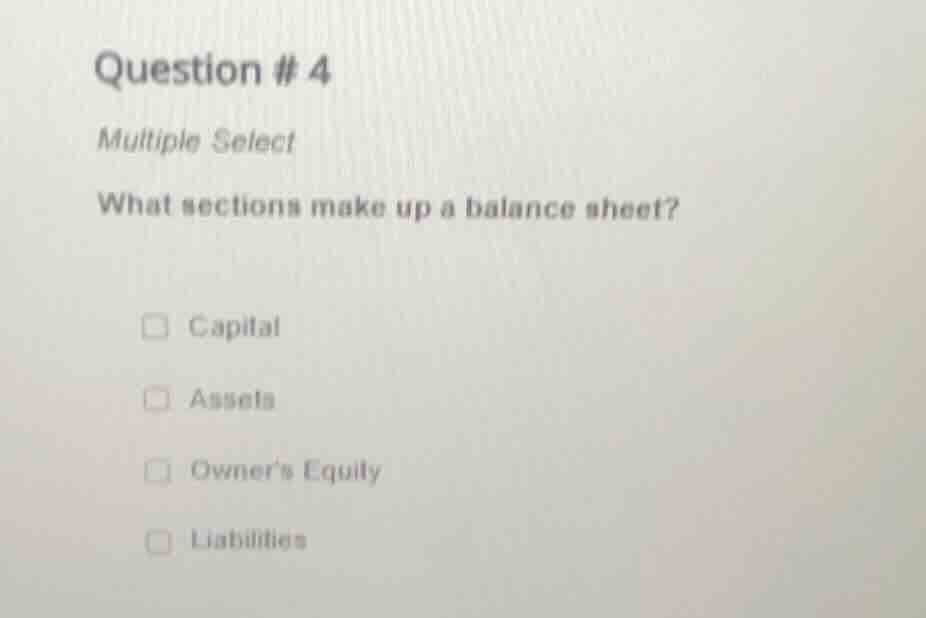 question # 4 multiple select what sections make up a balance sheet? cap…