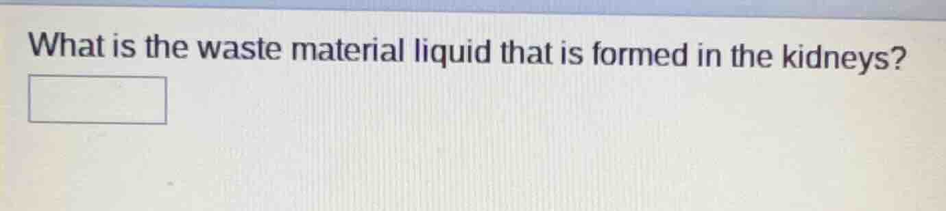 what is the waste material liquid that is formed in the kidneys?