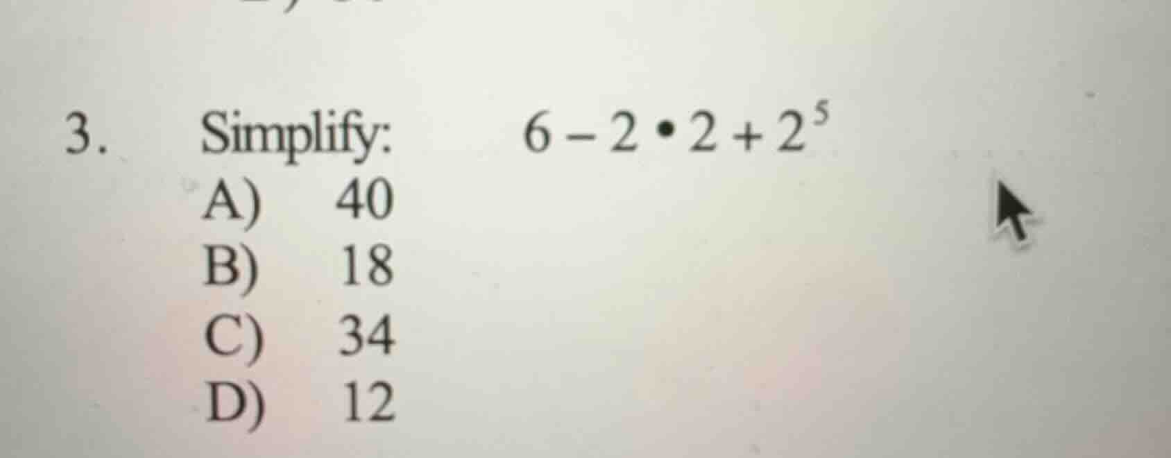 3. simplify: $6 - 2\\bullet2 + 2^5$ a) 40 b) 18 c) 34 d) 12