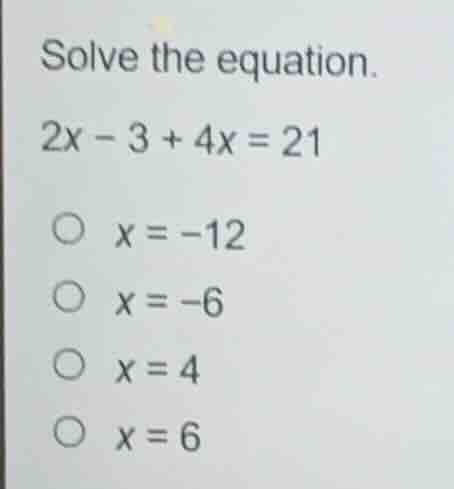solve the equation. 2x - 3 + 4x = 21 x = -12 x = -6 x = 4 x = 6