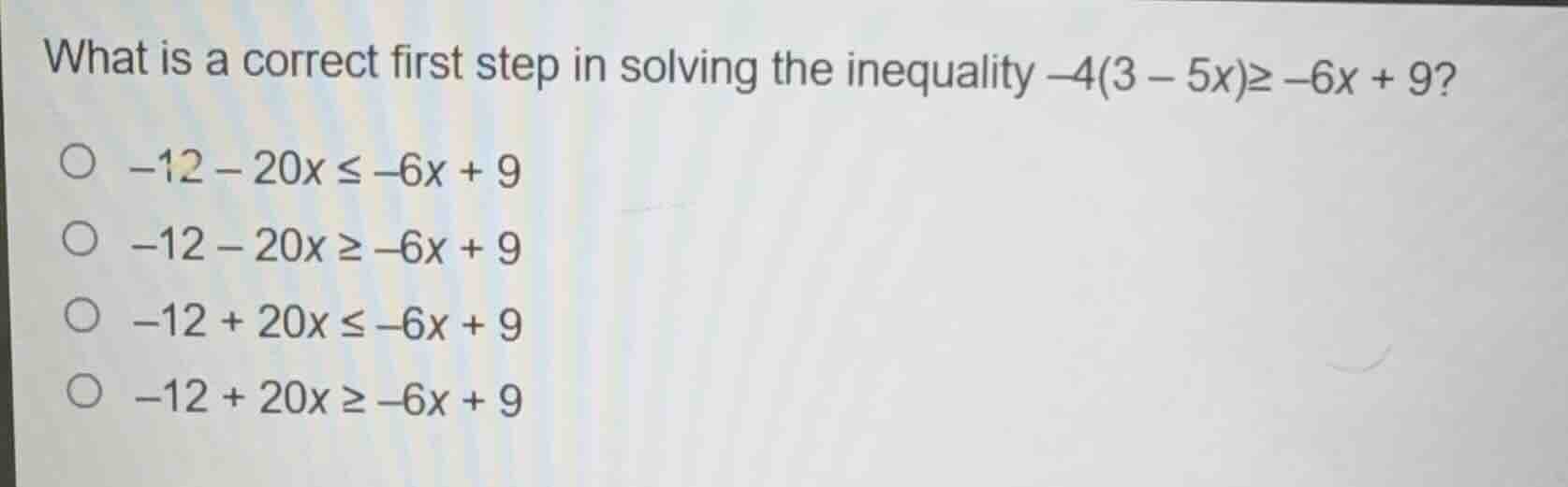 what is a correct first step in solving the inequality $-4(3 - 5x)\\geq…