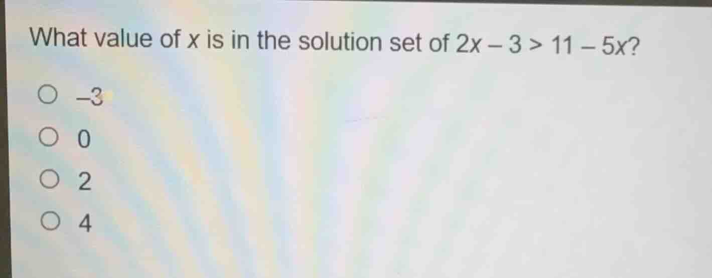 what value of x is in the solution set of 2x - 3 > 11 - 5x? -3 0 2 4